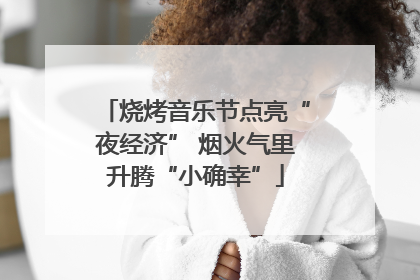 烧烤音乐节点亮“夜经济” 烟火气里升腾“小确幸”