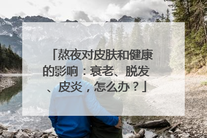 熬夜对皮肤和健康的影响：衰老、脱发、皮炎，怎么办？