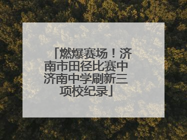 燃爆赛场！济南市田径比赛中济南中学刷新三项校纪录