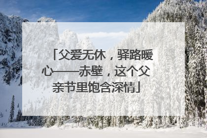 父爱无休，驿路暖心——赤壁，这个父亲节里饱含深情