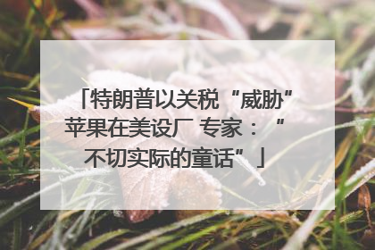 特朗普以关税“威胁”苹果在美设厂 专家：“不切实际的童话”