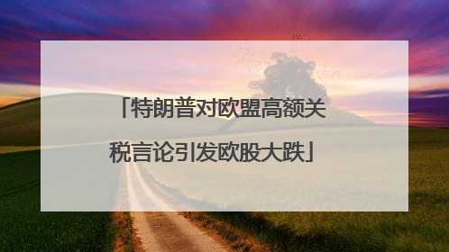 特朗普对欧盟高额关税言论引发欧股大跌