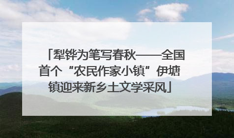 犁铧为笔写春秋——全国首个“农民作家小镇”伊塘镇迎来新乡土文学采风