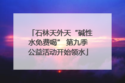 石林天外天“碱性水免费喝” 第九季公益活动开始领水