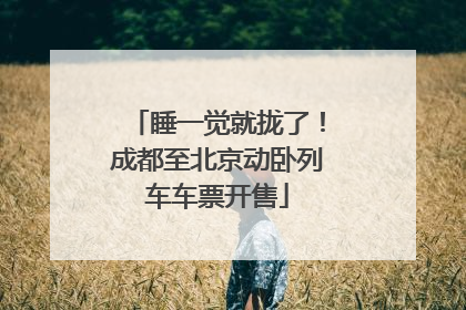睡一觉就拢了！成都至北京动卧列车车票开售