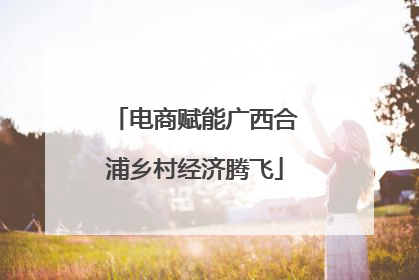 电商赋能广西合浦乡村经济腾飞