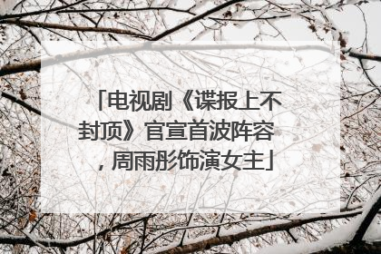 电视剧《谍报上不封顶》官宣首波阵容，周雨彤饰演女主