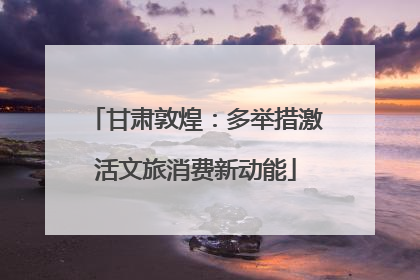甘肃敦煌：多举措激活文旅消费新动能