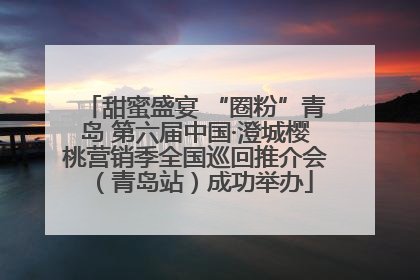 甜蜜盛宴 “圈粉”青岛 第六届中国·澄城樱桃营销季全国巡回推介会（青岛站）成功举办