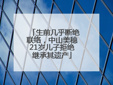 生前几乎断绝联络，中山美穗21岁儿子拒绝继承其遗产