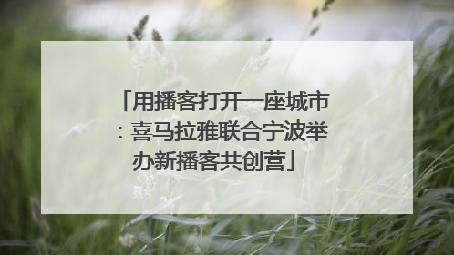 用播客打开一座城市：喜马拉雅联合宁波举办新播客共创营