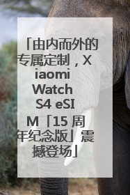 由内而外的专属定制，Xiaomi Watch S4 eSIM「15 周年纪念版」震撼登场