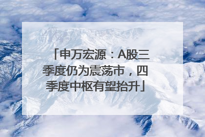 申万宏源：A股三季度仍为震荡市，四季度中枢有望抬升