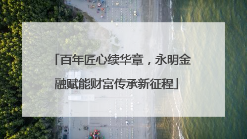 百年匠心续华章，永明金融赋能财富传承新征程