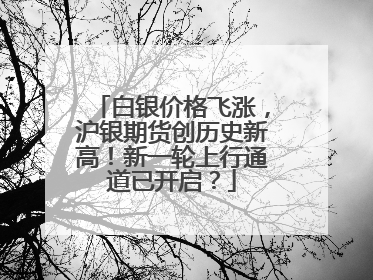 白银价格飞涨，沪银期货创历史新高！新一轮上行通道已开启？