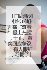 白鹿新剧《临江仙》开播“难看”登上热搜，于正、黄奕回应争议：有人眼红，习惯了