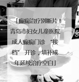 癫痫治疗别断片！青岛市妇女儿童医院成人癫痫门诊 “接档” 开诊，填补成年延续治疗空白