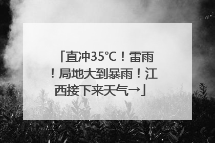 直冲35℃！雷雨！局地大到暴雨！江西接下来天气→