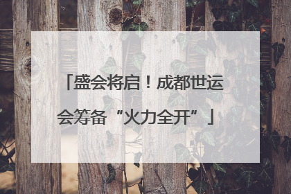 盛会将启！成都世运会筹备“火力全开”