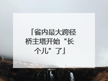 省内最大跨径桥主塔开始“长个儿”了