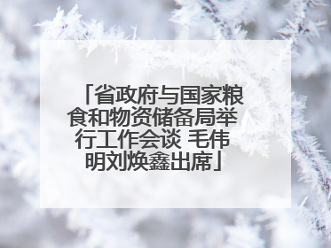 省政府与国家粮食和物资储备局举行工作会谈 毛伟明刘焕鑫出席