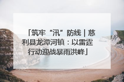 筑牢“汛”防线｜慈利县龙潭河镇：以雷霆行动迎战暴雨洪峰