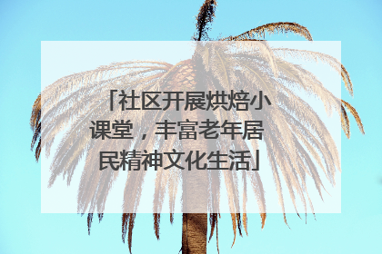 社区开展烘焙小课堂，丰富老年居民精神文化生活