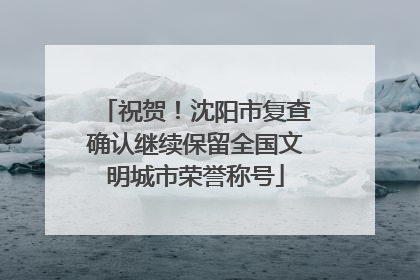 祝贺！沈阳市复查确认继续保留全国文明城市荣誉称号