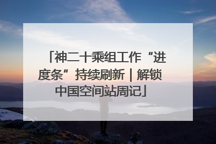 神二十乘组工作“进度条”持续刷新｜解锁中国空间站周记