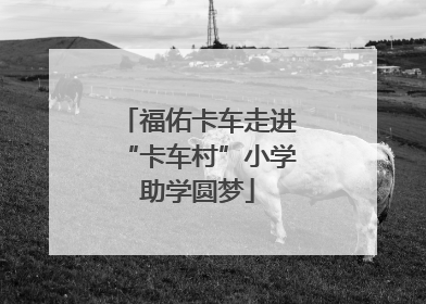 福佑卡车走进“卡车村”小学助学圆梦