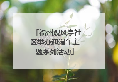 福州观风亭社区举办迎端午主题系列活动