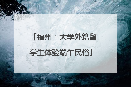 福州：大学外籍留学生体验端午民俗