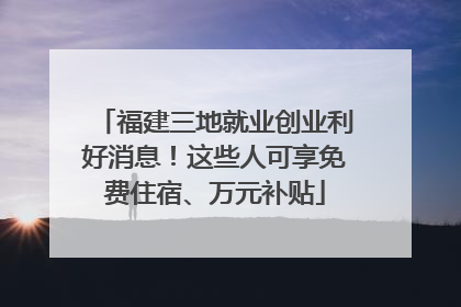 福建三地就业创业利好消息！这些人可享免费住宿、万元补贴