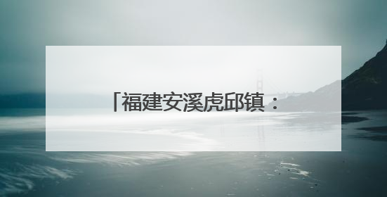 福建安溪虎邱镇：民俗传承与文旅融合共绘乡村新图景