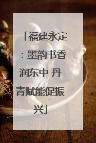 福建永定：墨韵书香润东中 丹青赋能促振兴