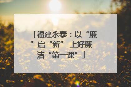 福建永泰：以“廉”启“新” 上好廉洁“第一课”