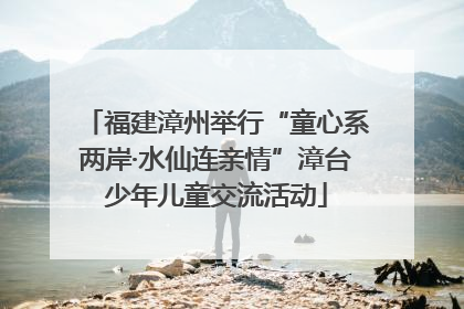 福建漳州举行“童心系两岸·水仙连亲情”漳台少年儿童交流活动