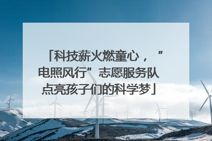 科技薪火燃童心，“电照风行”志愿服务队点亮孩子们的科学梦