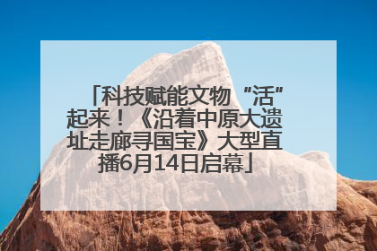 科技赋能文物“活”起来！《沿着中原大遗址走廊寻国宝》大型直播6月14日启幕