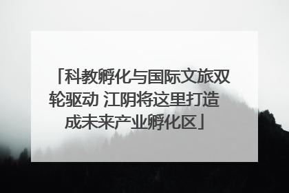 科教孵化与国际文旅双轮驱动 江阴将这里打造成未来产业孵化区