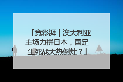 竞彩湃｜澳大利亚主场力拼日本，国足生死战大热倒灶？