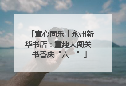 童心同乐丨永州新华书店：童趣大闯关 书香庆“六一”