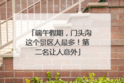 端午假期，门头沟这个景区人最多！第二名让人意外
