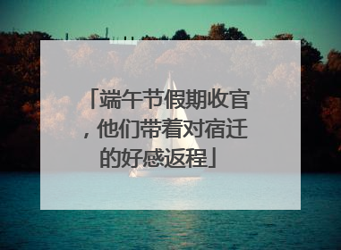 端午节假期收官，他们带着对宿迁的好感返程