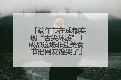 端午节在成都实现“舌尖环游”！成都这场非遗美食节把网友馋哭了