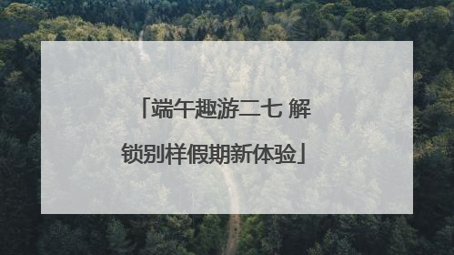 端午趣游二七 解锁别样假期新体验