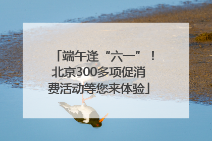 端午逢“六一”！北京300多项促消费活动等您来体验