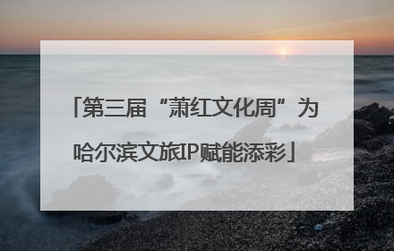 第三届“萧红文化周”为哈尔滨文旅IP赋能添彩