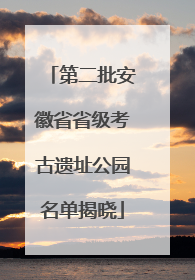 第二批安徽省省级考古遗址公园名单揭晓