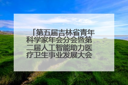 第五届吉林省青年科学家年会分会暨第二届人工智能助力医疗卫生事业发展大会在长春召开